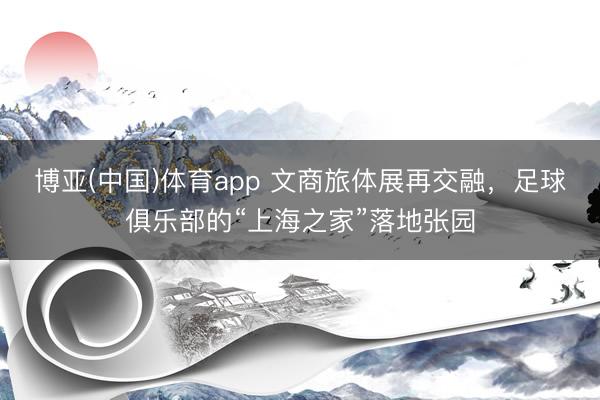 博亚(中国)体育app 文商旅体展再交融，足球俱乐部的“上海之家”落地张园