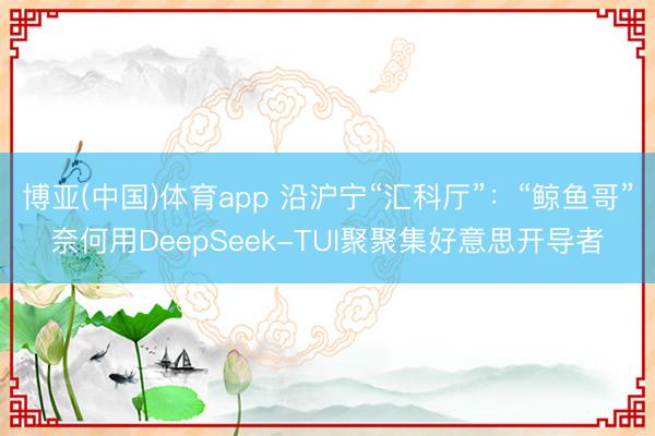 博亚(中国)体育app 沿沪宁“汇科厅”：“鲸鱼哥”奈何用DeepSeek-TUI聚聚集好意思开导者