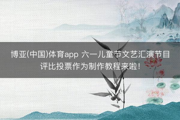博亚(中国)体育app 六一儿童节文艺汇演节目评比投票作为制作教程来啦！