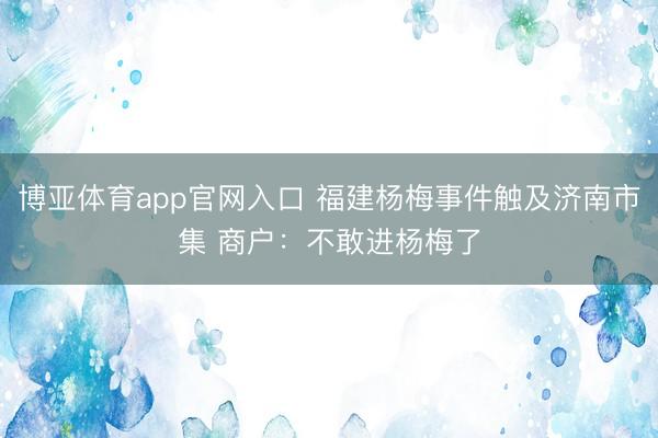 博亚体育app官网入口 福建杨梅事件触及济南市集 商户：不敢进杨梅了