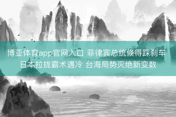 博亚体育app官网入口 菲律宾总统倏得踩刹车 日本拉拢霸术遇冷 台海局势灭绝新变数