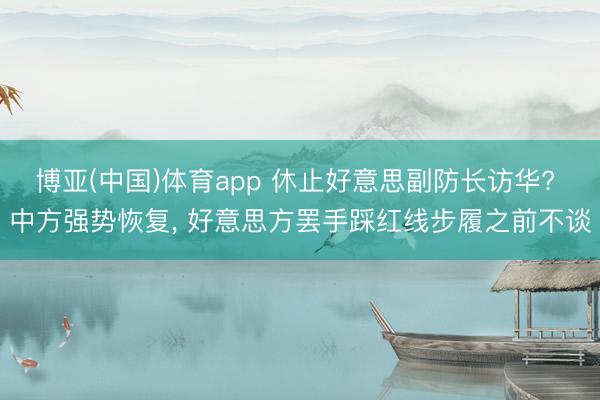 博亚(中国)体育app 休止好意思副防长访华? 中方强势恢复， 好意思方罢手踩红线步履之前不谈