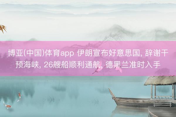 博亚(中国)体育app 伊朗宣布好意思国， 辞谢干预海峡， 26艘船顺利通航， 德黑兰准时入手
