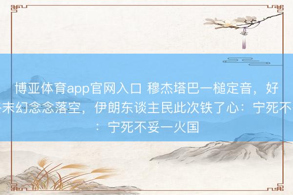 博亚体育app官网入口 穆杰塔巴一槌定音，好意思以终末幻念念落空，伊朗东谈主民此次铁了心：宁死不妥一火国