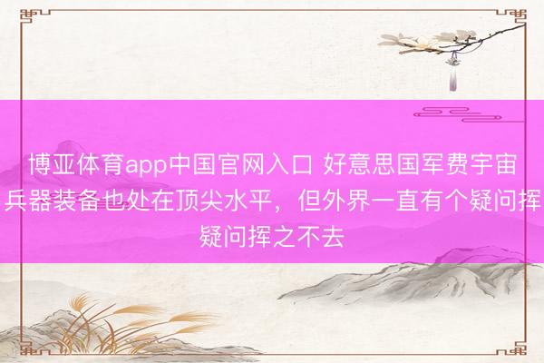博亚体育app中国官网入口 好意思国军费宇宙第一，兵器装备也处在顶尖水平，但外界一直有个疑问挥之不去