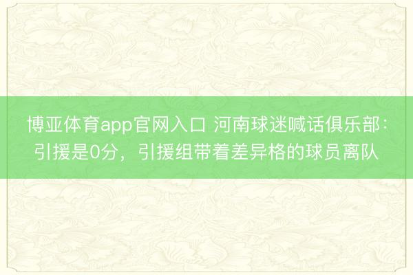 博亚体育app官网入口 河南球迷喊话俱乐部：引援是0分，引援组带着差异格的球员离队