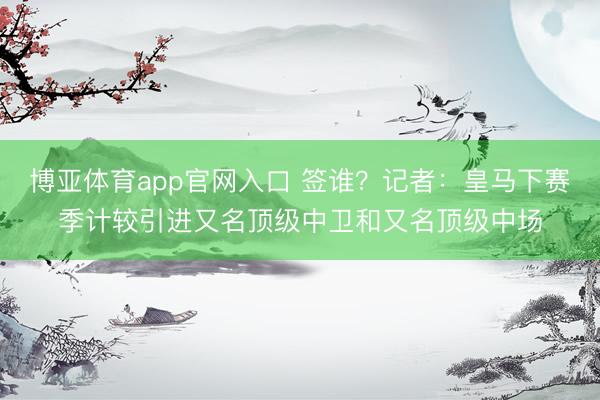 博亚体育app官网入口 签谁？记者：皇马下赛季计较引进又名顶级中卫和又名顶级中场