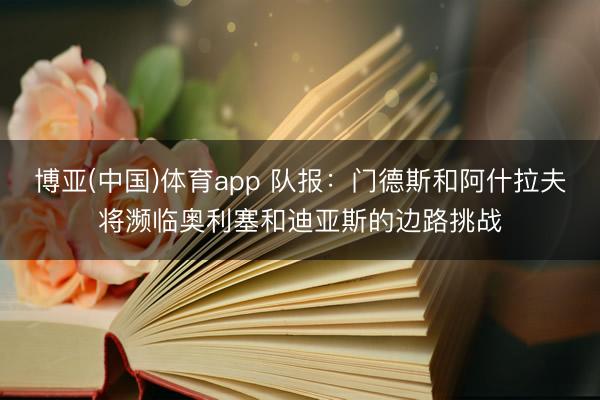 博亚(中国)体育app 队报：门德斯和阿什拉夫将濒临奥利塞和迪亚斯的边路挑战