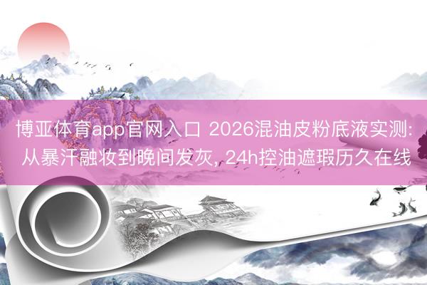 博亚体育app官网入口 2026混油皮粉底液实测: 从暴汗融妆到晚间发灰， 24h控油遮瑕历久在线