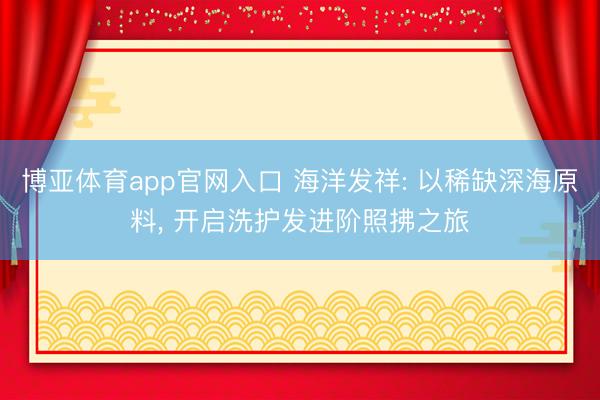 博亚体育app官网入口 海洋发祥: 以稀缺深海原料， 开启洗护发进阶照拂之旅