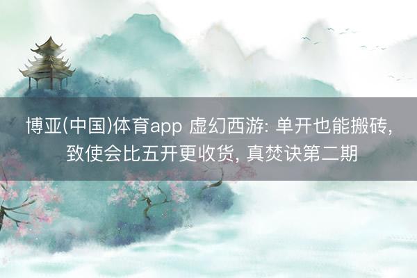 博亚(中国)体育app 虚幻西游: 单开也能搬砖, 致使会比五开更收货, 真焚诀第二期