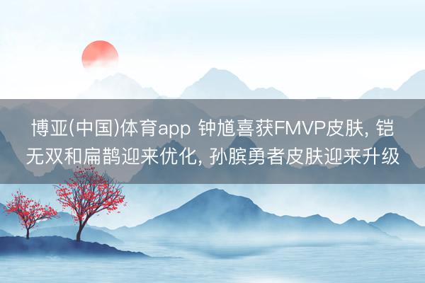博亚(中国)体育app 钟馗喜获FMVP皮肤, 铠无双和扁鹊迎来优化, 孙膑勇者皮肤迎来升级