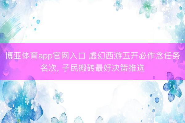 博亚体育app官网入口 虚幻西游五开必作念任务名次, 子民搬砖最好决策推选