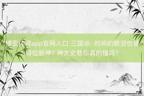 博亚体育app官网入口 三国杀: 时间的眼泪也曾排位新神? 神太史慈你真的懂吗?