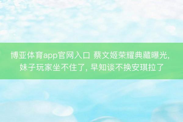 博亚体育app官网入口 蔡文姬荣耀典藏曝光， 妹子玩家坐不住了， 早知谈不换安琪拉了