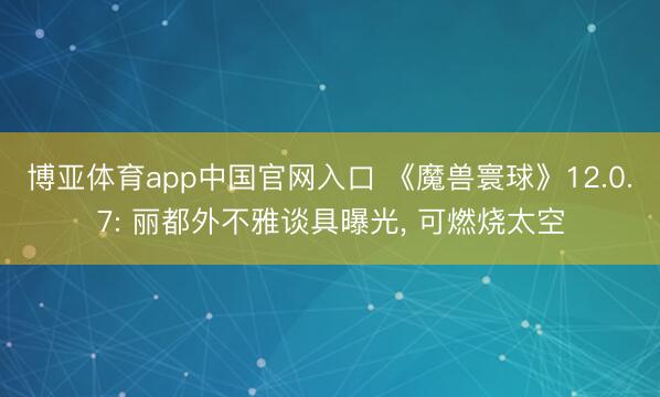 博亚体育app中国官网入口 《魔兽寰球》12.0.7: 丽都外不雅谈具曝光, 可燃烧太空