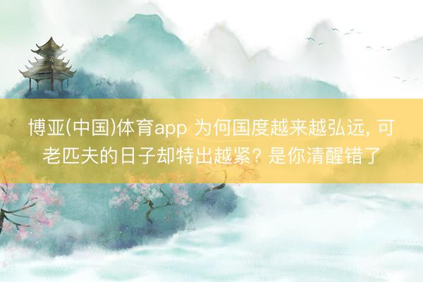 博亚(中国)体育app 为何国度越来越弘远， 可老匹夫的日子却特出越紧? 是你清醒错了