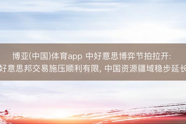 博亚(中国)体育app 中好意思博弈节拍拉开: 好意思邦交易施压顺利有限， 中国资源疆域稳步延长