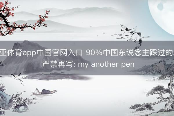 博亚体育app中国官网入口 90%中国东说念主踩过的坑， 严禁再写: my another pen