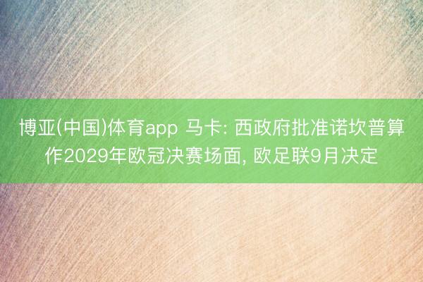 博亚(中国)体育app 马卡: 西政府批准诺坎普算作2029年欧冠决赛场面， 欧足联9月决定