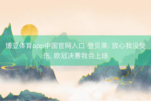 博亚体育app中国官网入口 登贝莱: 放心我没受伤， 欧冠决赛我会上场