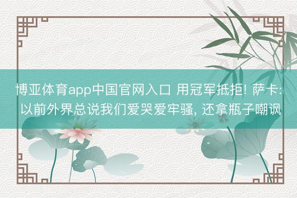 博亚体育app中国官网入口 用冠军抵拒! 萨卡: 以前外界总说我们爱哭爱牢骚， 还拿瓶子嘲讽