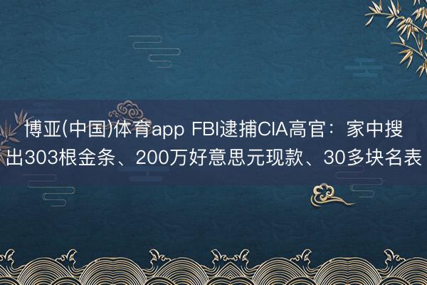 博亚(中国)体育app FBI逮捕CIA高官：家中搜出303根金条、200万好意思元现款、30多块名表