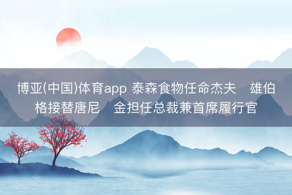 博亚(中国)体育app 泰森食物任命杰夫・雄伯格接替唐尼・金担任总裁兼首席履行官