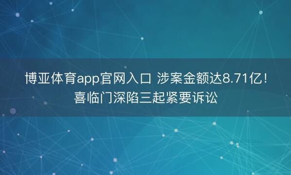 博亚体育app官网入口 涉案金额达8.71亿！喜临门深陷三起紧要诉讼