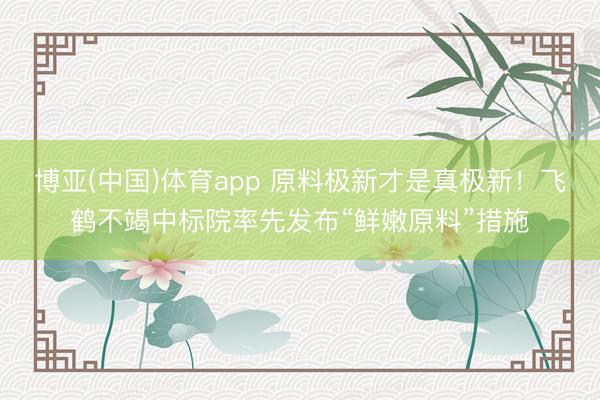 博亚(中国)体育app 原料极新才是真极新！飞鹤不竭中标院率先发布“鲜嫩原料”措施