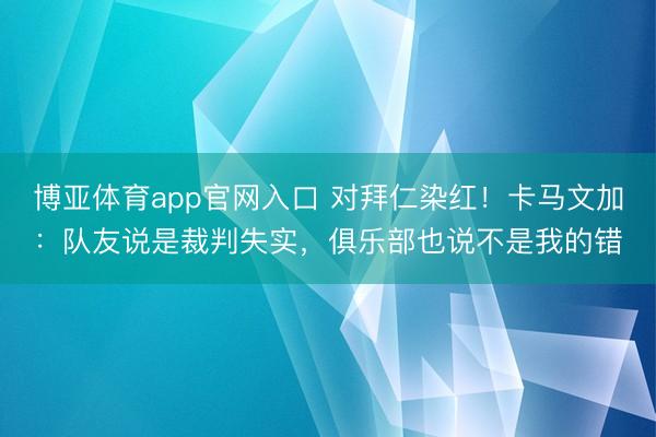博亚体育app官网入口 对拜仁染红！卡马文加：队友说是裁判失实，俱乐部也说不是我的错