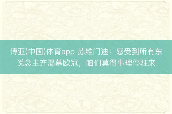 博亚(中国)体育app 苏维门迪：感受到所有东说念主齐渴慕欧冠，咱们莫得事理停驻来