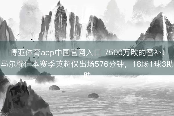 博亚体育app中国官网入口 7500万欧的替补！马尔穆什本赛季英超仅出场576分钟，18场1球3助