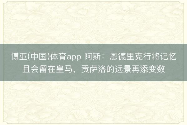 博亚(中国)体育app 阿斯：恩德里克行将记忆且会留在皇马，贡萨洛的远景再添变数