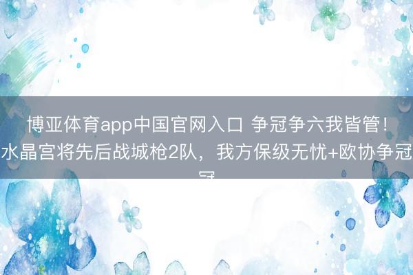 博亚体育app中国官网入口 争冠争六我皆管！水晶宫将先后战城枪2队，我方保级无忧+欧协争冠