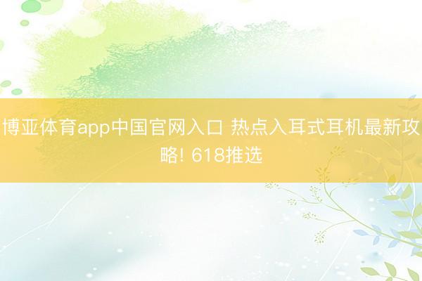 博亚体育app中国官网入口 热点入耳式耳机最新攻略! 618推选