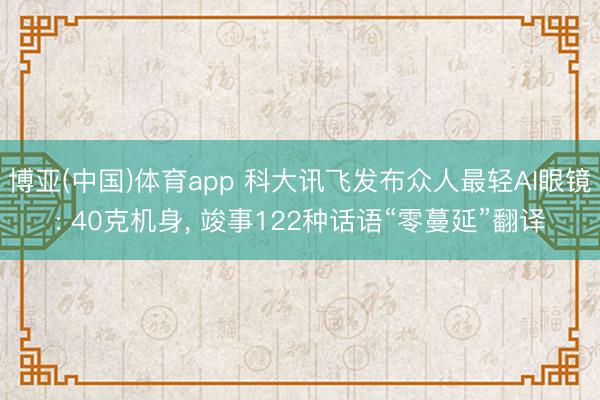 博亚(中国)体育app 科大讯飞发布众人最轻AI眼镜: 40克机身， 竣事122种话语“零蔓延”翻译