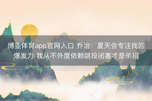 博亚体育app官网入口 乔治:夏天会专注找回爆发力 我从不外度依赖跳投闭塞才是杀招