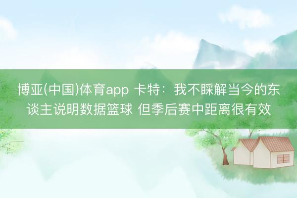 博亚(中国)体育app 卡特：我不睬解当今的东谈主说明数据篮球 但季后赛中距离很有效
