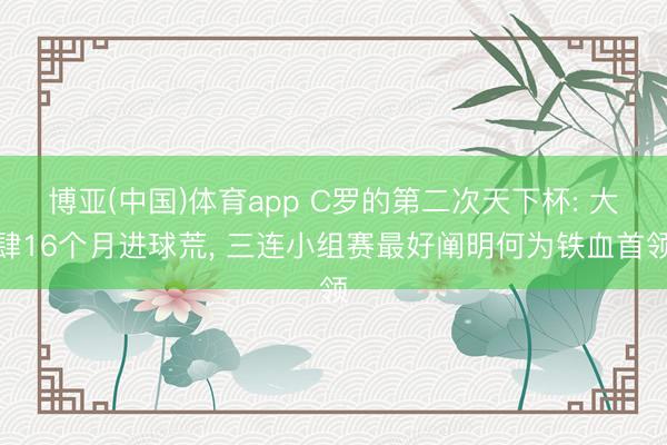 博亚(中国)体育app C罗的第二次天下杯: 大肆16个月进球荒, 三连小组赛最好阐明何为铁血首领