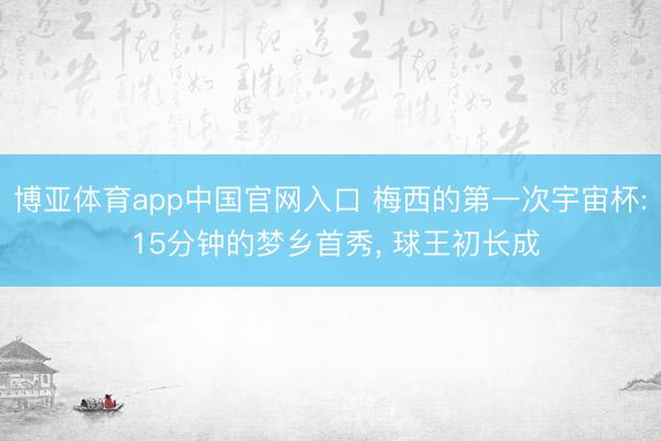 博亚体育app中国官网入口 梅西的第一次宇宙杯: 15分钟的梦乡首秀, 球王初长成