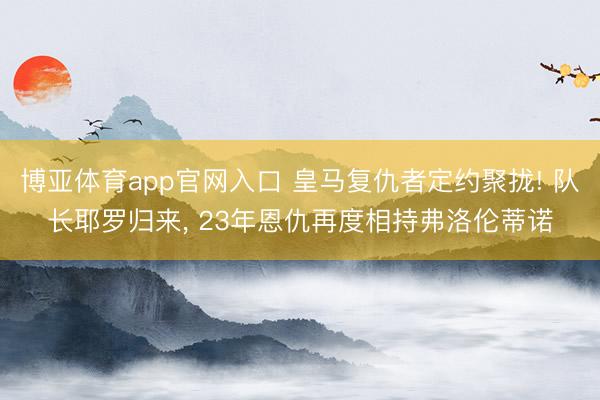 博亚体育app官网入口 皇马复仇者定约聚拢! 队长耶罗归来, 23年恩仇再度相持弗洛伦蒂诺