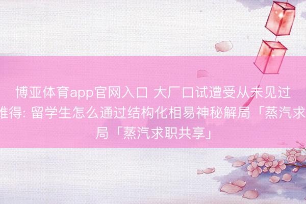 博亚体育app官网入口 大厂口试遭受从未见过的盲区难得: 留学生怎么通过结构化相易神秘解局「蒸汽求职共享」