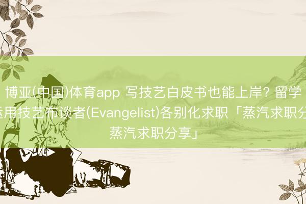 博亚(中国)体育app 写技艺白皮书也能上岸? 留学生运用技艺布谈者(Evangelist)各别化求职「蒸汽求职分享」