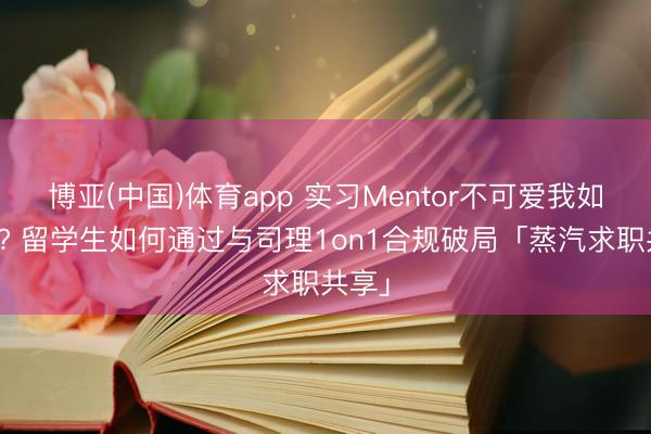 博亚(中国)体育app 实习Mentor不可爱我如何办? 留学生如何通过与司理1on1合规破局「蒸汽求职共享」