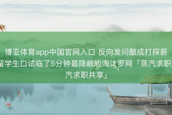 博亚体育app中国官网入口 反向发问酿成打探薪水? 留学生口试临了5分钟最隐敝的淘汰罗网「蒸汽求职共享」