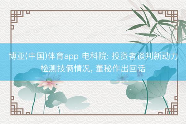 博亚(中国)体育app 电科院: 投资者谈判新动力检测技俩情况， 董秘作出回话