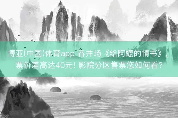 博亚(中国)体育app 吞并场《给阿嬷的情书》， 票价差高达40元! 影院分区售票您如何看?