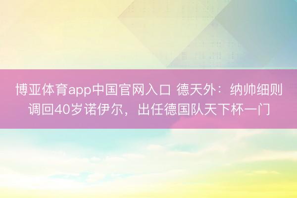 博亚体育app中国官网入口 德天外：纳帅细则调回40岁诺伊尔，出任德国队天下杯一门