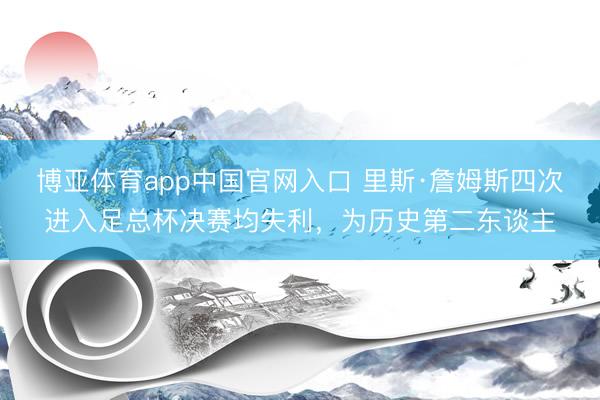 博亚体育app中国官网入口 里斯·詹姆斯四次进入足总杯决赛均失利，为历史第二东谈主